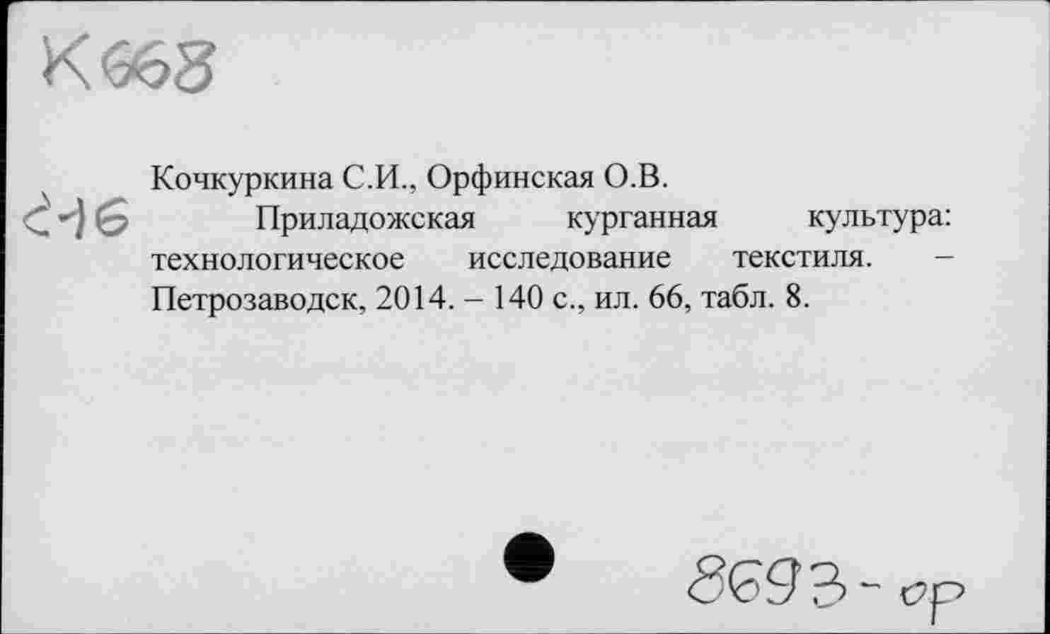 ﻿
Кочкуркина С.И., Орфинская О.В.
Приладожская курганная культура: технологическое исследование текстиля. Петрозаводск, 2014. — 140 с., ил. 66, табл. 8.